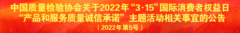 中國質(zhì)量檢驗(yàn)協(xié)會(huì)關(guān)于2022年“3·15”國際消費(fèi)者權(quán)益日“產(chǎn)品和服務(wù)質(zhì)量誠信承諾”主題活動(dòng)相關(guān)事宜的公告（2022年第5號(hào)）