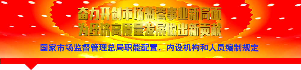 國家市場監(jiān)督管理總局職能配置、內(nèi)設機構(gòu)和人員編制規(guī)定