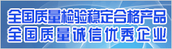 全國質(zhì)量檢驗(yàn)穩(wěn)定合格產(chǎn)品 全國質(zhì)量誠信優(yōu)秀企業(yè)