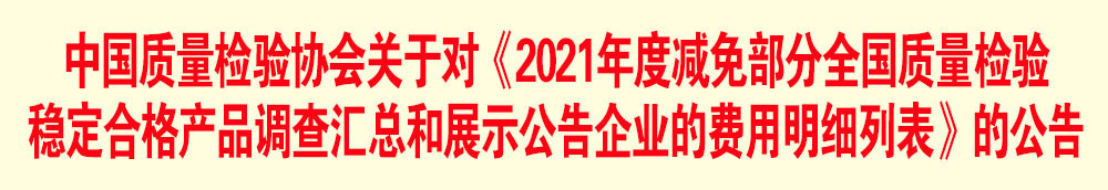 中國質(zhì)量檢驗協(xié)會關(guān)于發(fā)布《2021年度減免部分全國質(zhì)量檢驗穩(wěn)定合格產(chǎn)品調(diào)查匯總和展示公告企業(yè)的費用明細(xì)列表》的公告