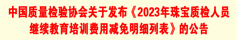 中國質(zhì)量檢驗協(xié)會關(guān)于發(fā)布《2023年珠寶質(zhì)檢人員繼續(xù)教育培訓(xùn)費用減免明細(xì)列表》的公告