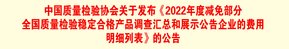 中國質(zhì)量檢驗協(xié)會關(guān)于發(fā)布《2022年度減免部分全國質(zhì)量檢驗穩(wěn)定合格產(chǎn)品調(diào)查匯總和展示公告企業(yè)的費用明細(xì)列表》的公告